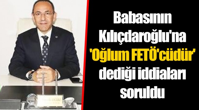 Babasının Kılıçdaroğlu'na 'Oğlum FETÖ'cüdür' dediği iddiaları soruldu