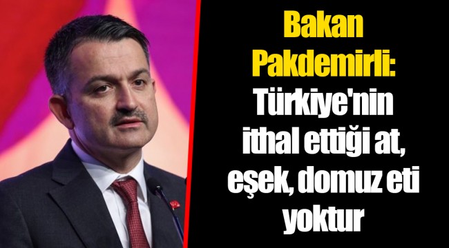 Bakan Pakdemirli: Türkiye'nin ithal ettiği at, eşek, domuz eti yoktur