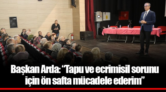 Başkan Arda: “Tapu ve ecrimisil sorunu için ön safta mücadele ederim”