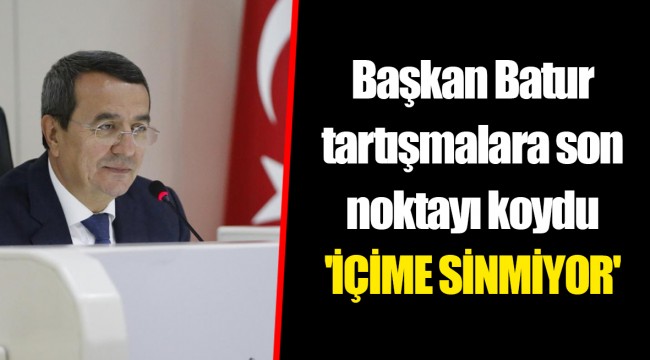 Başkan Batur tartışmalara son noktayı koydu 'İÇİME SİNMİYOR'