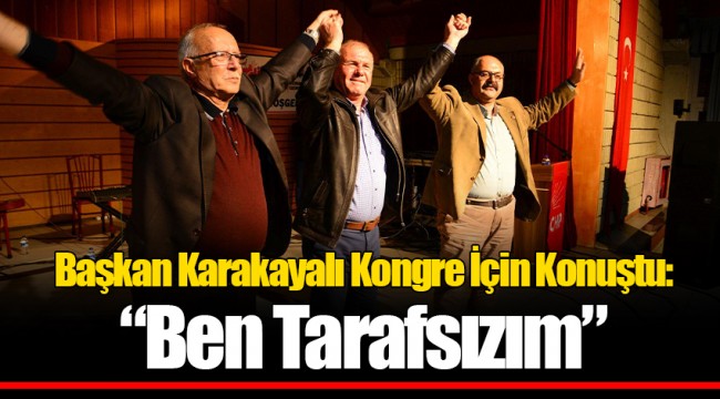 Başkan Karakayalı Kongre İçin Konuştu: “Ben Tarafsızım”