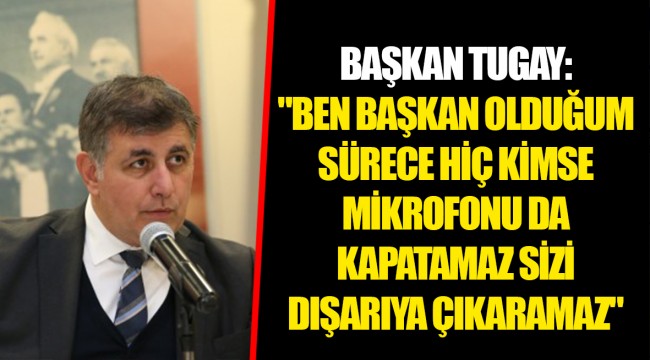 BAŞKAN TUGAY: "BEN BAŞKAN OLDUĞUM SÜRECE HİÇ KİMSE MİKROFONU DA KAPATAMAZ SİZİ DIŞARIYA ÇIKARAMAZ"