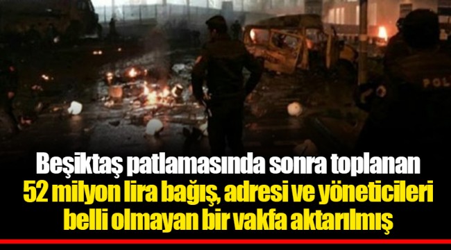 Beşiktaş patlamasında sonra toplanan 52 milyon lira bağış, adresi ve yöneticileri belli olmayan bir vakfa aktarılmış