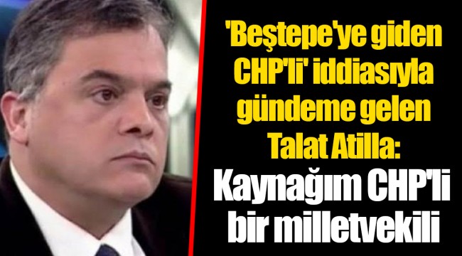 'Beştepe'ye giden CHP'li' iddiasıyla gündeme gelen Talat Atilla: Kaynağım CHP'li bir milletvekili