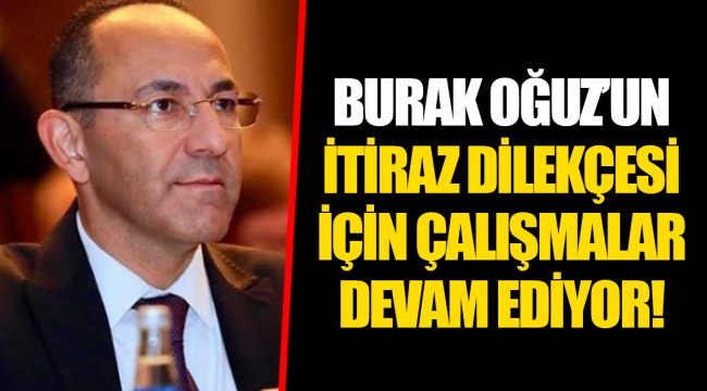 BURAK OĞUZ’UN İTİRAZ DİLEKÇESİ İÇİN ÇALIŞMALAR DEVAM EDİYOR!