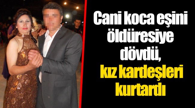 Cani koca eşini öldüresiye dövdü, kız kardeşleri kurtardı