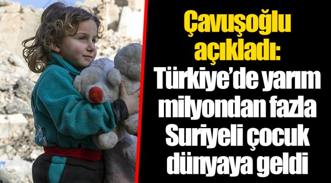 Çavuşoğlu açıkladı: Türkiye’de yarım milyondan fazla Suriyeli çocuk dünyaya geldi