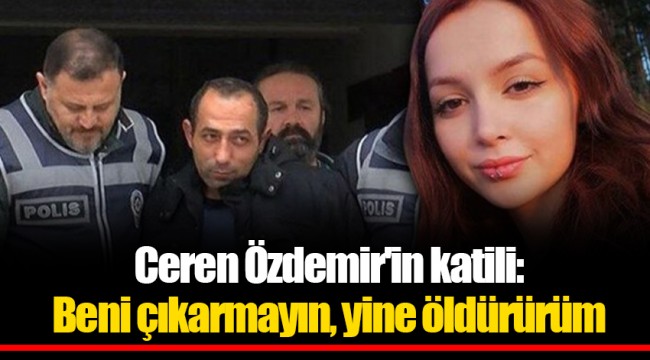 Ceren Özdemir'in katili: Beni çıkarmayın, yine öldürürüm