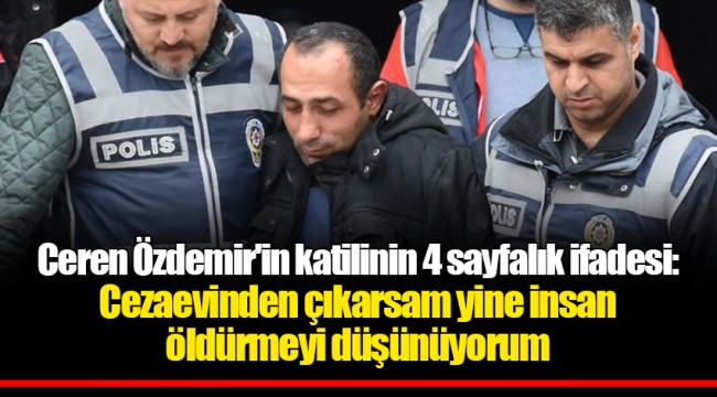 Ceren Özdemir'in katilinin 4 sayfalık ifadesi ortaya çıktı: Cezaevinden çıkarsam yine insan öldürmeyi düşünüyorum