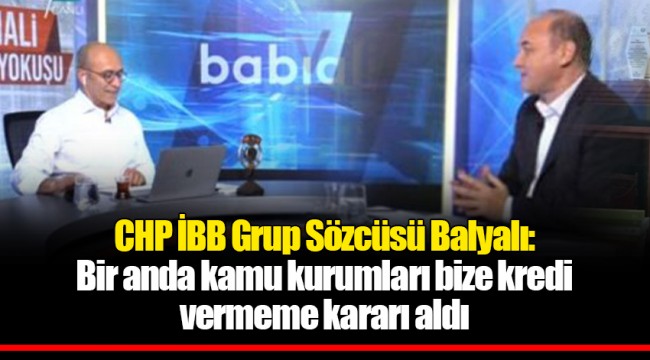 CHP İBB Grup Sözcüsü Balyalı: Bir anda kamu kurumları bize kredi vermeme kararı aldı