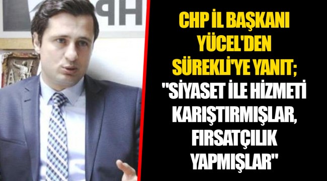 CHP İL BAŞKANI YÜCEL'DEN SÜREKLİ'YE YANIT; "SİYASET İLE HİZMETİ KARIŞTIRMIŞLAR, FIRSATÇILIK YAPMIŞLAR"