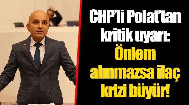 CHP’li Polat’tan kritik uyarı: Önlem alınmazsa ilaç krizi büyür!