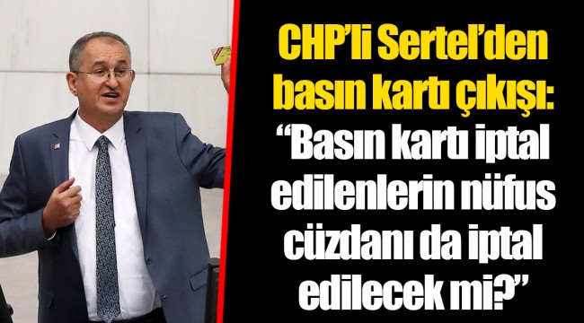 CHP’li Sertel’den basın kartı çıkışı:  “Basın kartı iptal edilenlerin nüfus cüzdanı da iptal edilecek mi?”