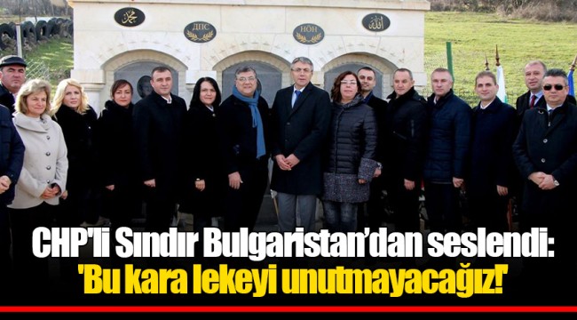 CHP'li Sındır Bulgaristan’dan seslendi: 'Bu kara lekeyi unutmayacağız!'