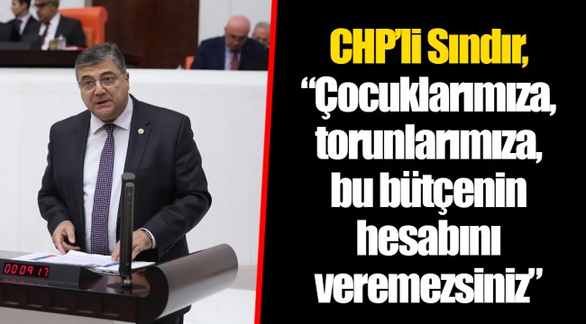 CHP’li Sındır, “Çocuklarımıza, torunlarımıza, bu bütçenin hesabını veremezsiniz”