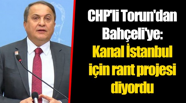 CHP'li Torun'dan Bahçeli'ye: Kanal İstanbul için rant projesi diyordu