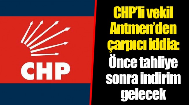 CHP’li vekil Antmen’den çarpıcı iddia: Önce tahliye sonra indirim gelecek