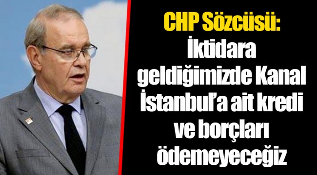 CHP Sözcüsü: İktidara geldiğimizde Kanal İstanbul’a ait kredi ve borçları ödemeyeceğiz