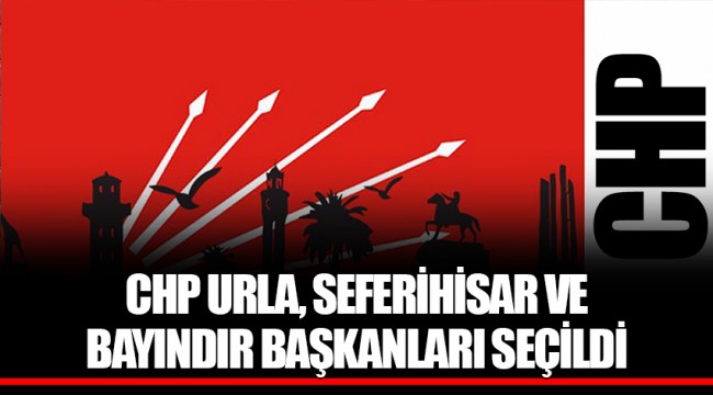 CHP URLA, SEFERİHİSAR VE BAYINDIR BAŞKANLARI SEÇİLDİ