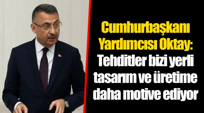 Cumhurbaşkanı Yardımcısı Oktay: Tehditler bizi yerli tasarım ve üretime daha motive ediyor