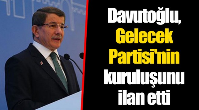Davutoğlu, Gelecek Partisi'nin kuruluşunu ilan etti