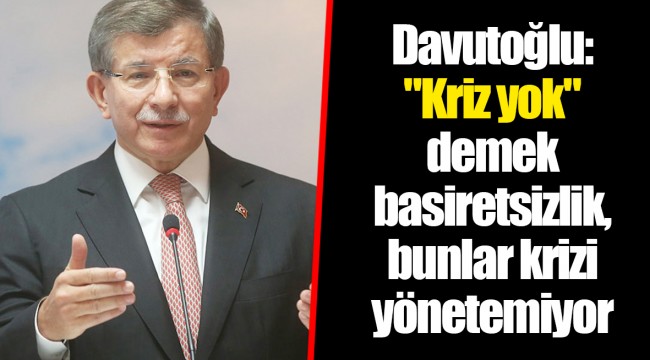 Davutoğlu: "Kriz yok" demek basiretsizlik, bunlar krizi yönetemiyor