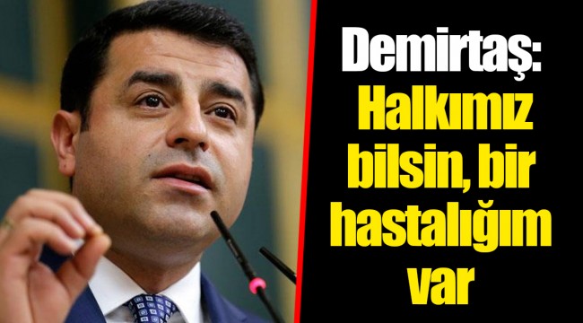Demirtaş: Halkımız bilsin, bir hastalığım var