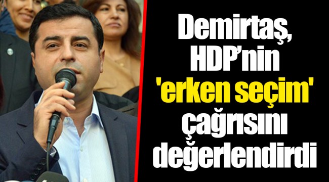 Demirtaş, HDP’nin 'erken seçim' çağrısını değerlendirdi