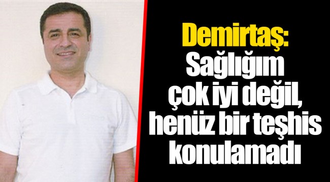 Demirtaş: Sağlığım çok iyi değil, henüz bir teşhis konulamadı