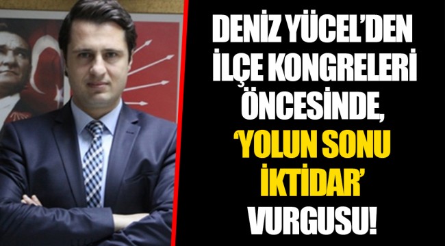 DENİZ YÜCEL’DEN İLÇE KONGRELERİ ÖNCESİNDE, ‘YOLUN SONU İKTİDAR’ VURGUSU!