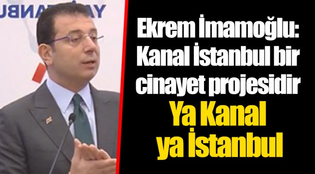 Ekrem İmamoğlu: Kanal İstanbul bir cinayet projesidir. Ya Kanal ya İstanbul