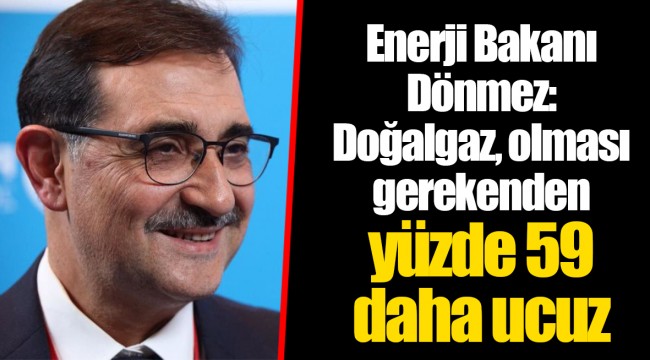 Enerji Bakanı Dönmez: Doğalgaz, olması gerekenden yüzde 59 daha ucuz