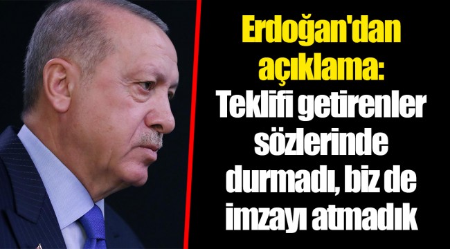 Erdoğan'dan açıklama: Teklifi getirenler sözlerinde durmadı, biz de imzayı atmadık