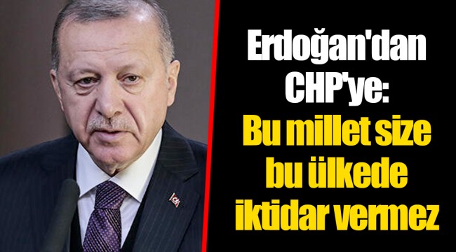 Erdoğan'dan CHP'ye: Bu millet size bu ülkede iktidar vermez