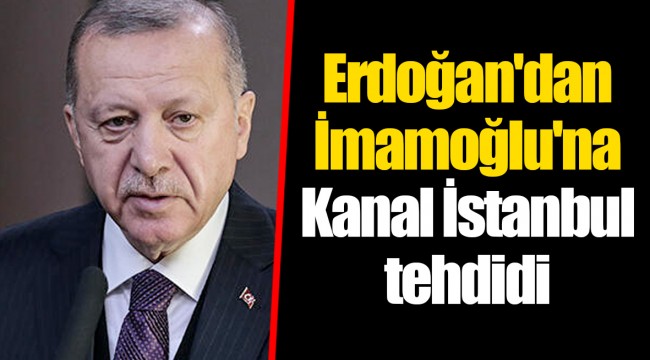 Erdoğan'dan İmamoğlu'na Kanal İstanbul tehdidi