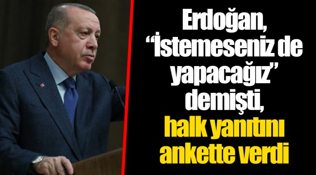Erdoğan, “İstemeseniz de yapacağız” demişti, halk yanıtını ankette verdi