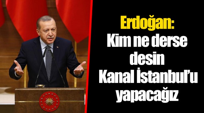 Erdoğan: Kim ne derse desin Kanal İstanbul’u yapacağız