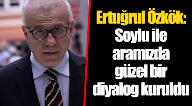 Ertuğrul Özkök: Soylu ile aramızda güzel bir diyalog kuruldu