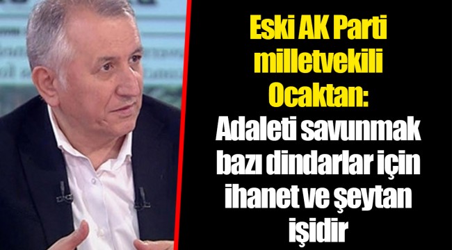 Eski AK Parti milletvekili Ocaktan: Adaleti savunmak bazı dindarlar için ihanet ve şeytan işidir