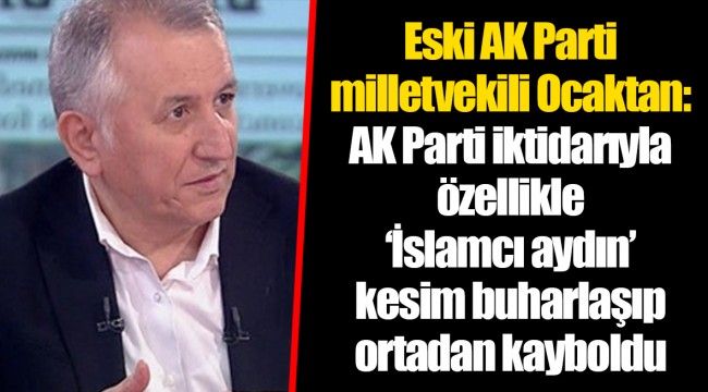 Eski AK Parti milletvekili Ocaktan: AK Parti iktidarıyla özellikle ‘İslamcı aydın’ kesim buharlaşıp ortadan kayboldu