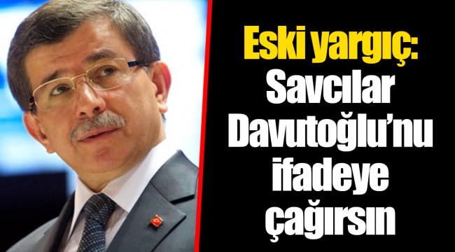 Eski yargıç: Savcılar Davutoğlu’nu ifadeye çağırsın
