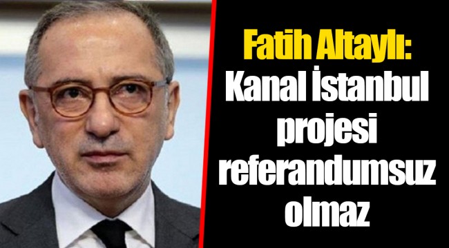 Fatih Altaylı: Kanal İstanbul projesi referandumsuz olmaz