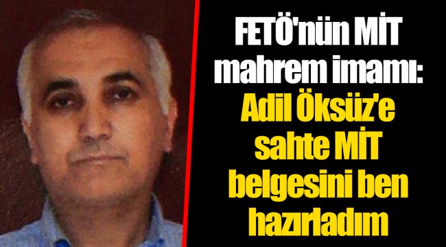 FETÖ'nün MİT mahrem imamı: Adil Öksüz'e sahte MİT belgesini ben hazırladım