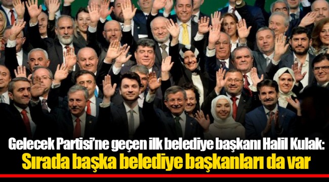 Gelecek Partisi’ne geçen ilk belediye başkanı Halil Kulak: Sırada başka belediye başkanları da var