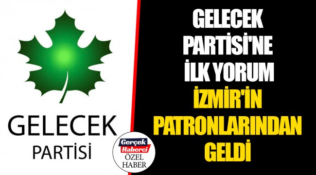GELECEK PARTİSİ'NE İLK YORUM İZMİR'İN PATRONLARINDAN GELDİ