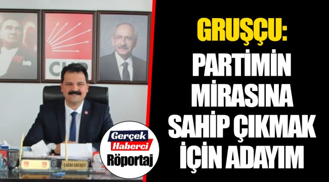 GRUŞÇU: PARTİMİN MİRASINA SAHİP ÇIKMAK İÇİN ADAYIM