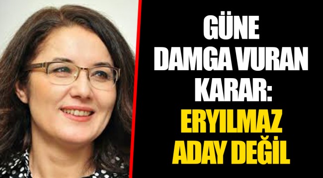 GÜNE DAMGA VURAN KARAR: ERYILMAZ ADAY DEĞİL 