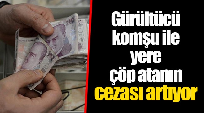 Gürültücü komşu ile yere çöp atanın cezası artıyor
