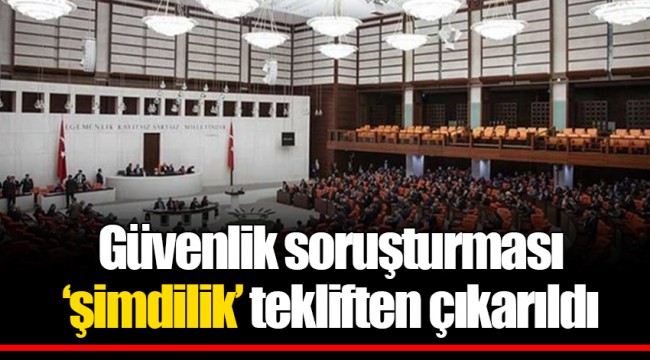 Güvenlik soruşturması ‘şimdilik’ tekliften çıkarıldı