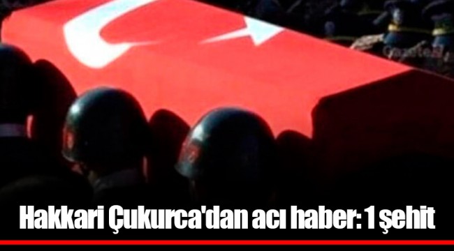 Hakkari Çukurca'dan acı haber: 1 şehit